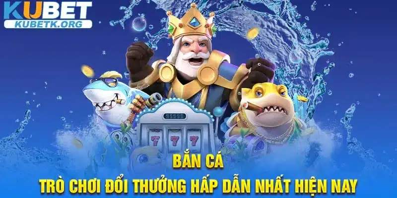 Bắn cá – Trò chơi đổi thưởng hấp dẫn nhất hiện nay