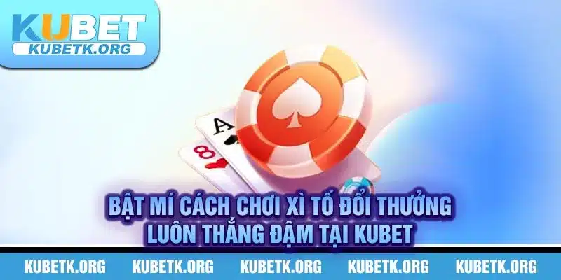 Bật mí cách chơi xì tố đổi thưởng luôn thắng đậm tại KUBET