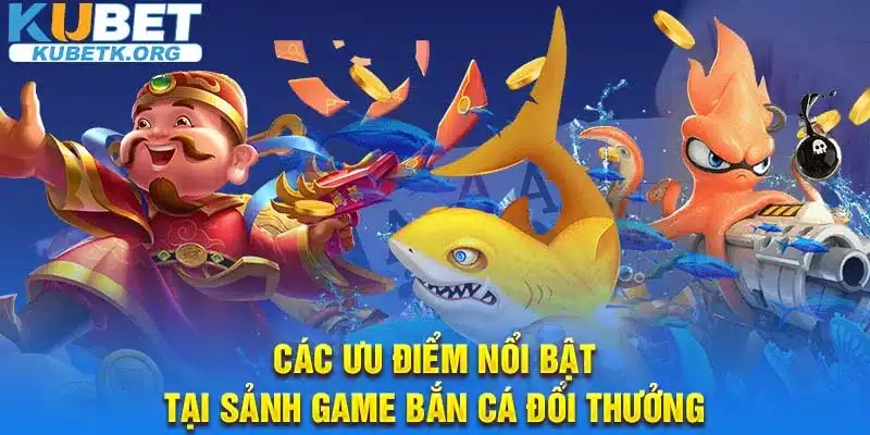 Các ưu điểm nổi bật tại sảnh game bắn cá đổi thưởng