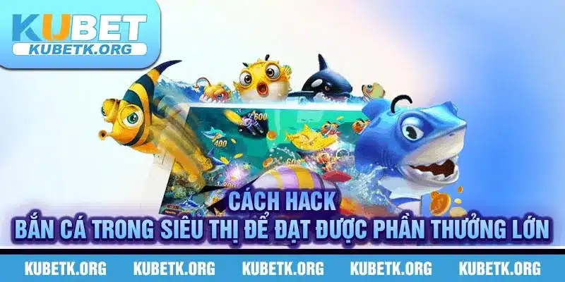 Cách Hack Bắn Cá Trong Siêu Thị Để Đạt Được Phần Thưởng Lớn