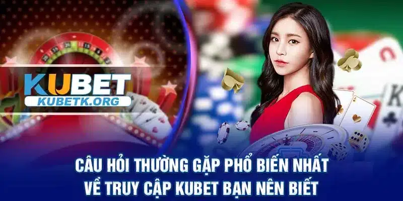 Câu hỏi thường gặp phổ biến nhất về truy cập KUBET bạn nên biết