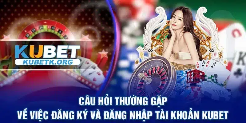 Câu hỏi thường gặp về việc đăng ký và đăng nhập tài khoản KUBET