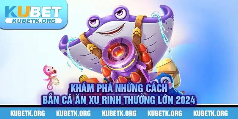 Khám phá những cách bắn cá ăn xu rinh thưởng lớn 2024