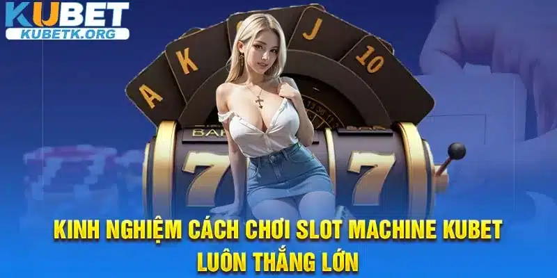 Kinh nghiệm cách chơi Slot Machine Kubet luôn thắng lớn