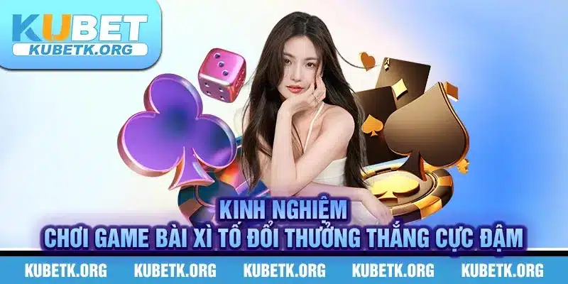 Kinh nghiệm chơi game bài Xì Tố đổi thưởng thắng cực đậm