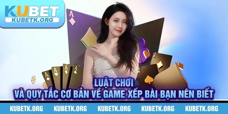 Luật chơi và quy tắc cơ bản về game xếp bài bạn nên biết