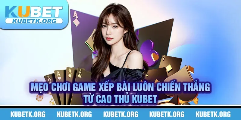 Mẹo chơi game xếp bài luôn chiến thắng từ Cao Thủ KUBET