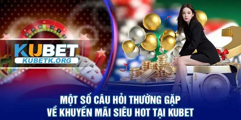 Một số câu hỏi thường gặp về khuyến mãi siêu Hot tại KUBET