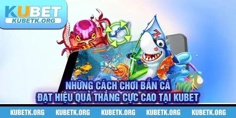 Những cách chơi bắn cá đạt hiệu quả thắng cực cao tại Kubet