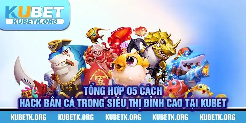 Tổng hợp 05 cách hack bắn cá trong siêu thị đỉnh cao tại KUBET