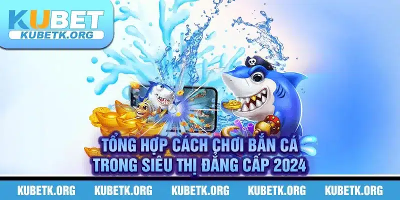 Tổng hợp cách chơi bắn cá trong siêu thị đẳng cấp 2024