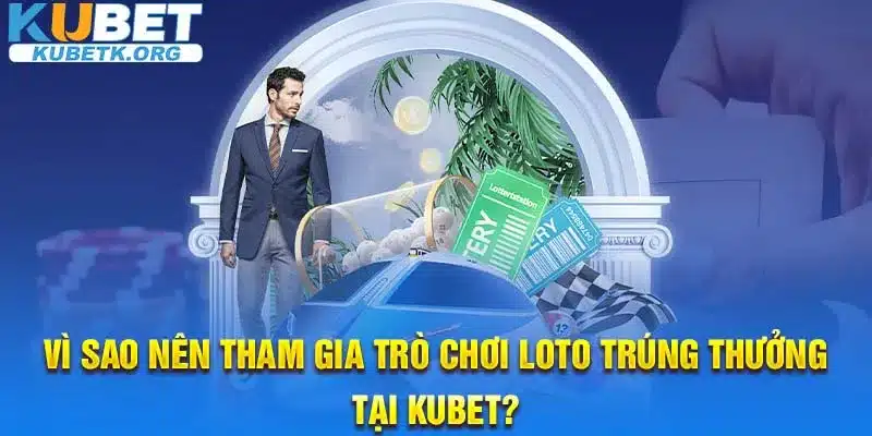 Vì sao nên tham gia trò chơi Loto trúng thưởng tại Kubet?