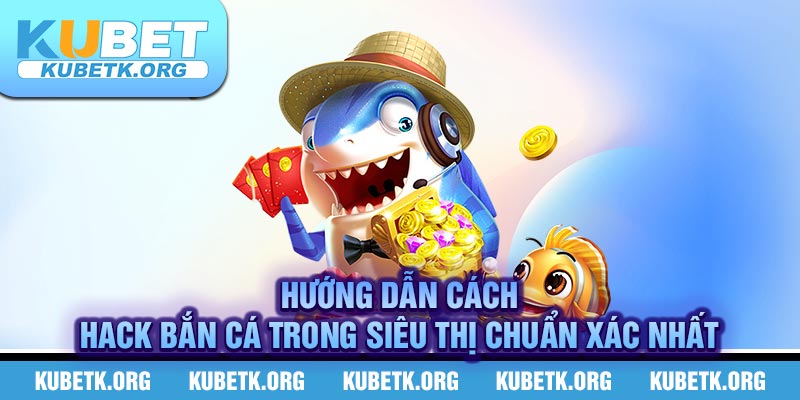 Hướng Dẫn Cách Hack Bắn Cá Trong Siêu Thị Chuẩn Xác Nhất