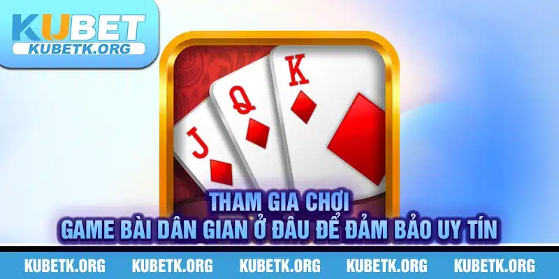 Tham gia chơi game bài dân gian ở đâu để đảm bảo uy tín