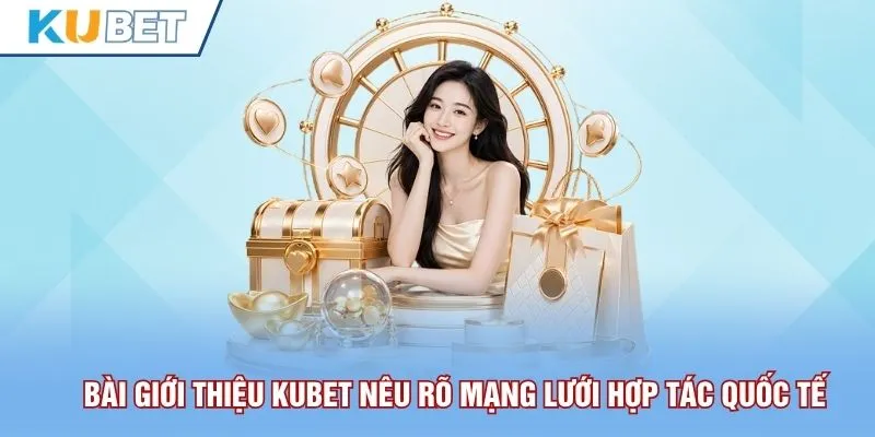 Bài giới thiệu Kubet nêu rõ mạng lưới hợp tác quốc tế