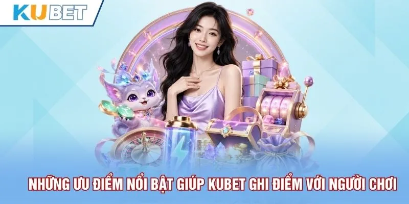 Những ưu điểm nổi bật giúp Kubet ghi điểm với người chơi
